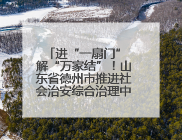 进“一扇门” 解“万家结”！山东省德州市推进社会治安综合治理中心规范化建设